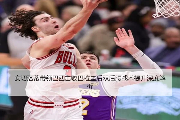 安切洛蒂带领巴西击败巴拉圭后双后腰战术提升深度解析