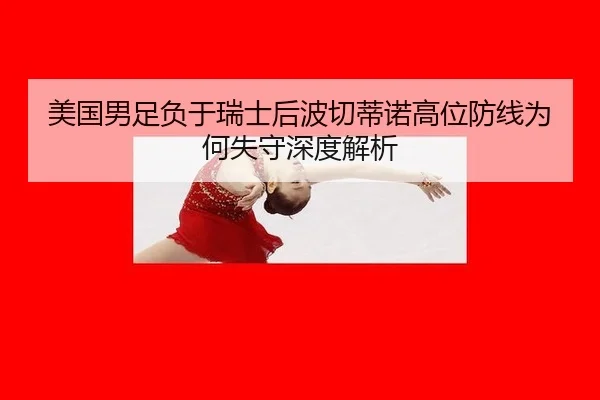 美国男足负于瑞士后波切蒂诺高位防线为何失守深度解析